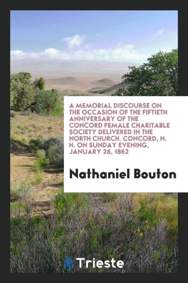 A Memorial Discourse on the Occasion of the Fiftieth Anniversary of the Concord Female charitable society delivered in the north church. Concord, N. H. On Sunday evening, January 26, 1862
