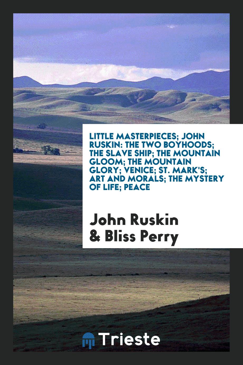 Little Masterpieces; John Ruskin: The Two Boyhoods; The Slave Ship; The Mountain Gloom; The Mountain Glory; Venice; St. Mark's; Art and Morals; The Mystery of Life; Peace