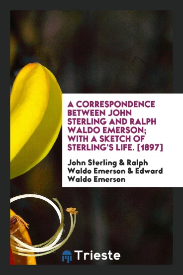 A Correspondence Between John Sterling and Ralph Waldo Emerson; With a Sketch of Sterling's Life. [1897]