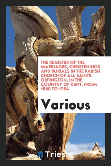 The Register of the Marriages, Christenings and Burials in the Parish Church of All Saints, Orpington, in the Country of Kent, from 1560 to 1754
