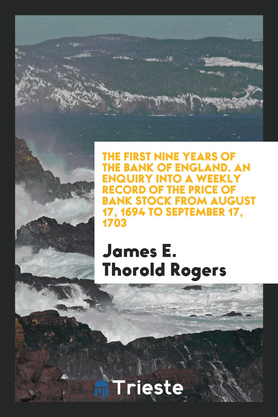 The first nine years of the Bank of England. An enquiry into a weekly record of the price of bank stock from August 17, 1694 to September 17, 1703