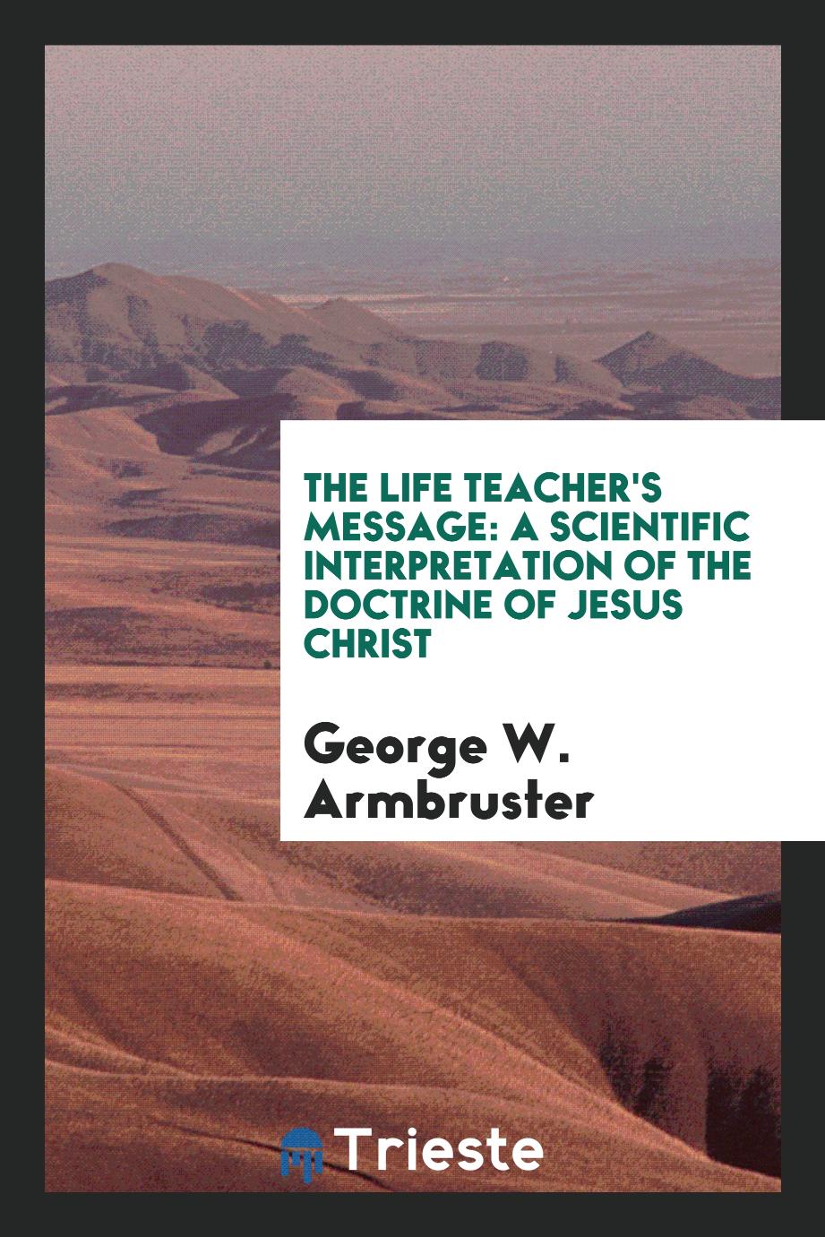 The Life Teacher's Message: A Scientific Interpretation of the Doctrine of Jesus Christ
