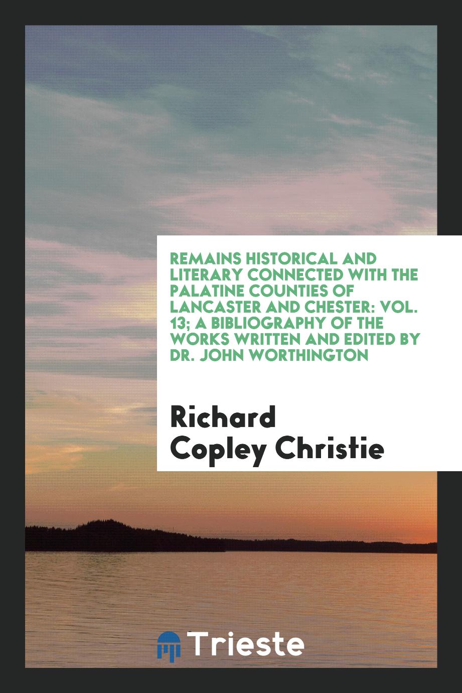 Remains Historical and Literary Connected with the Palatine Counties of Lancaster and Chester: Vol. 13; A Bibliography of the Works Written and Edited by Dr. John Worthington