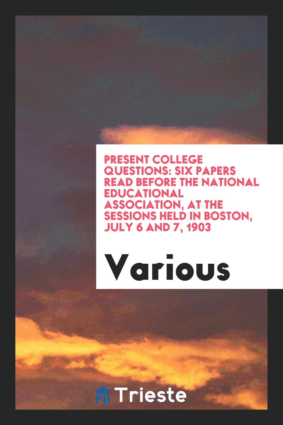 Present College Questions: Six Papers Read before the National Educational Association, at the Sessions Held in Boston, July 6 and 7, 1903