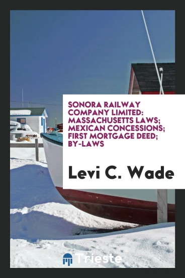 Sonora Railway Company Limited: Massachusetts Laws; Mexican Concessions; First Mortgage Deed; By-Laws