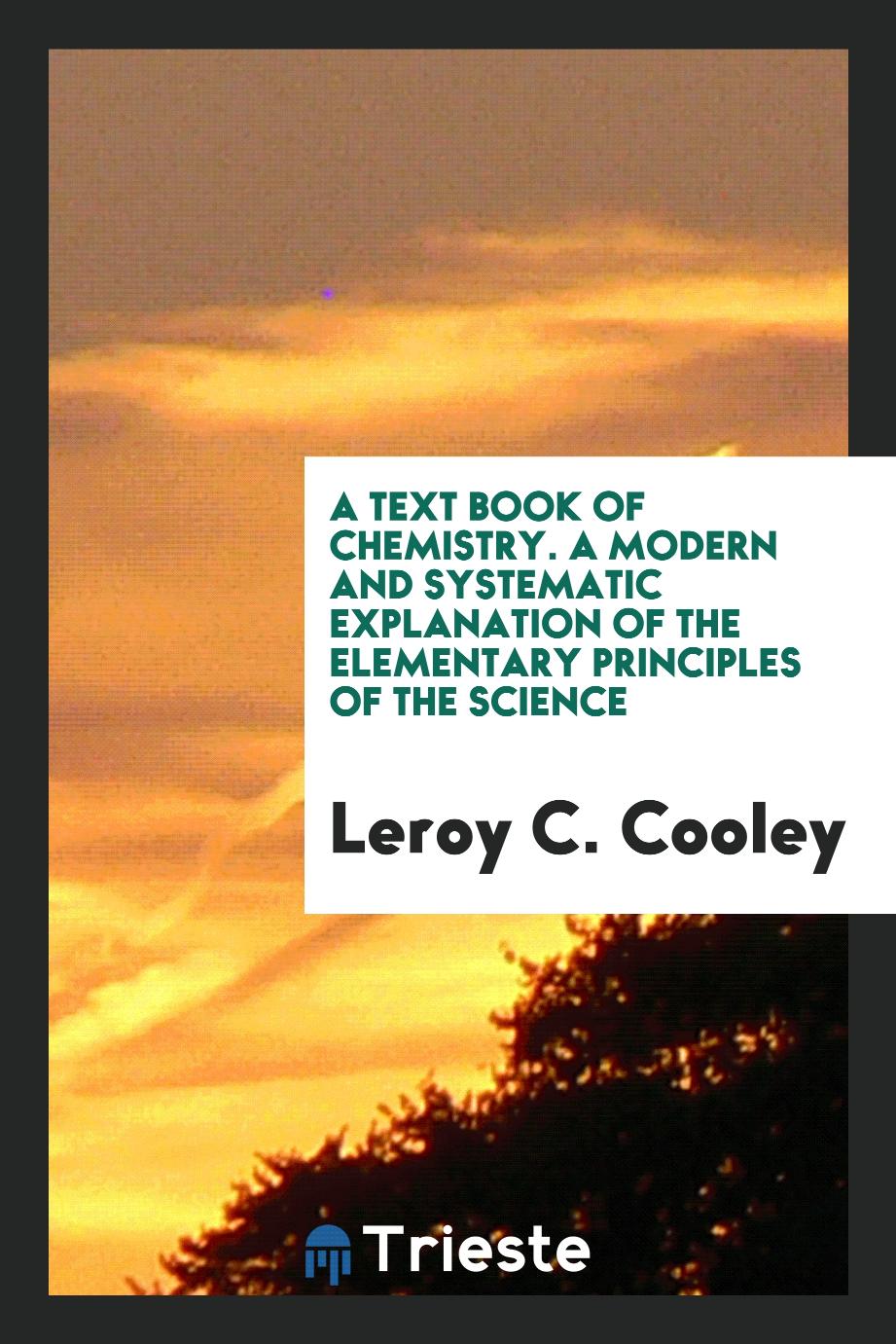 A Text Book of Chemistry. A Modern and Systematic Explanation of the Elementary Principles of the Science