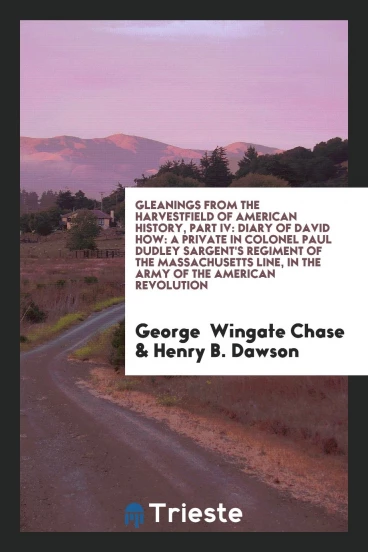 Gleanings from the harvestfield of American history, part IV: Diary of David How: a private in Colonel Paul Dudley Sargent's regiment of the massachusetts line, in the army of the American revolution