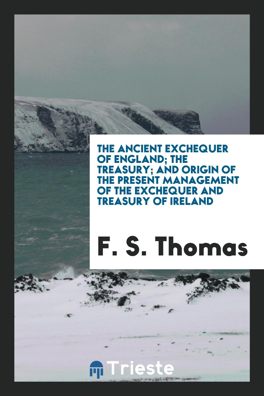 The Ancient Exchequer of England; The Treasury; And Origin of the Present Management of the Exchequer and Treasury of Ireland