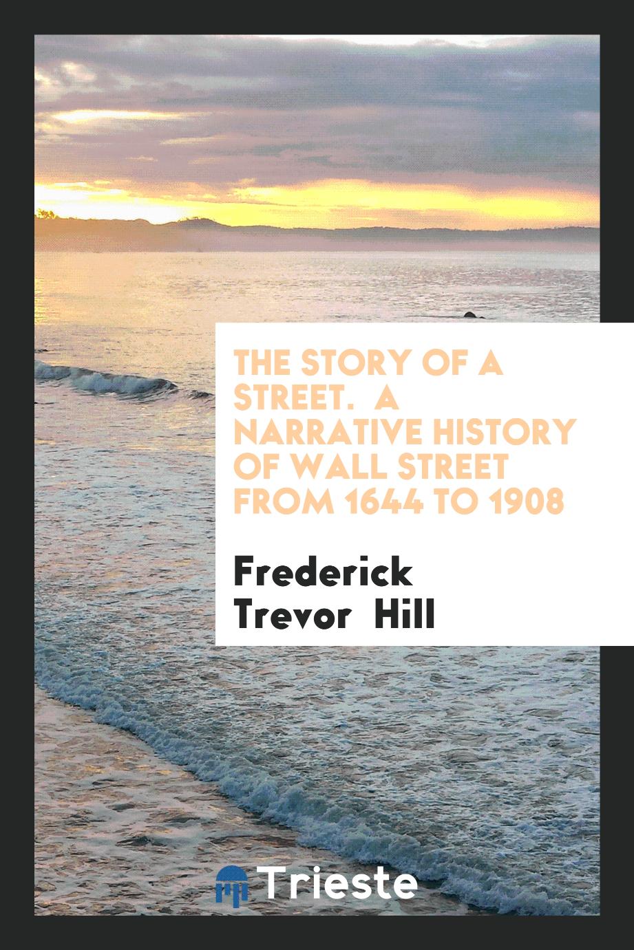 The Story of a Street. A Narrative History of Wall Street from 1644 to 1908