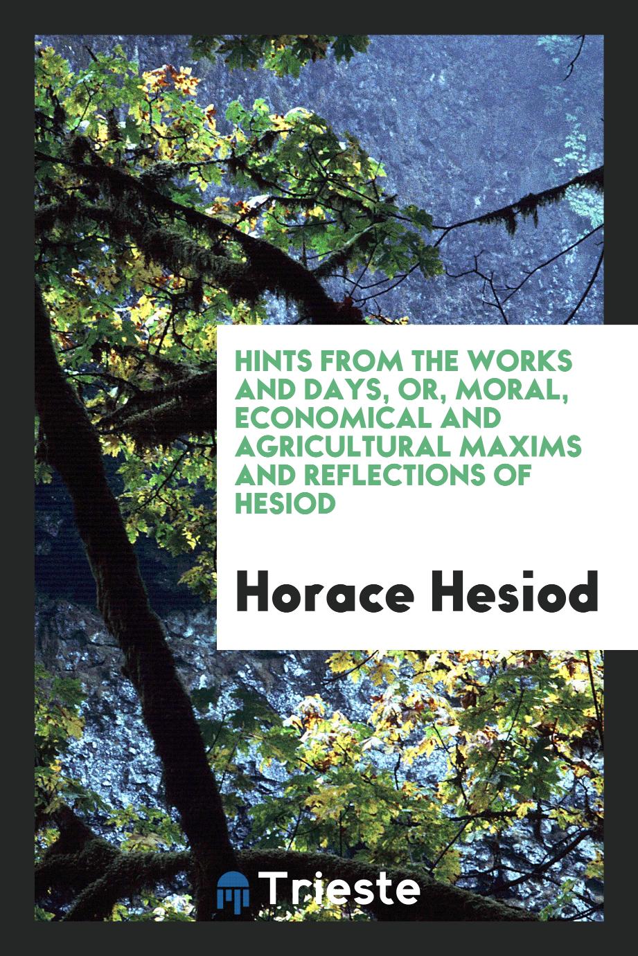 Hints from the Works and Days, Or, Moral, Economical and Agricultural Maxims and Reflections of Hesiod