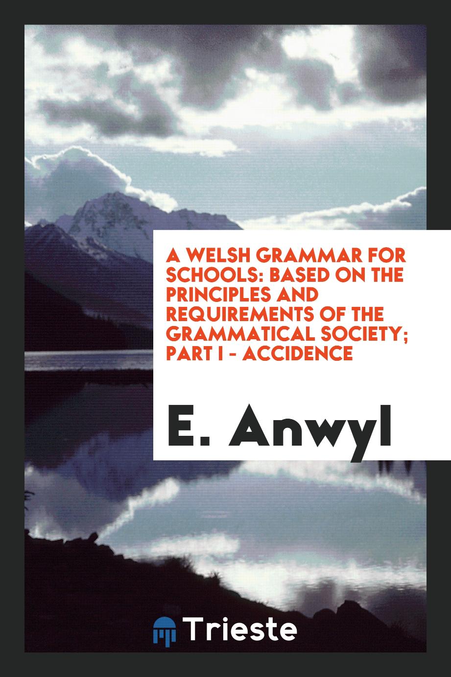 A Welsh Grammar for Schools: Based on the Principles and Requirements of the Grammatical Society; Part I - Accidence