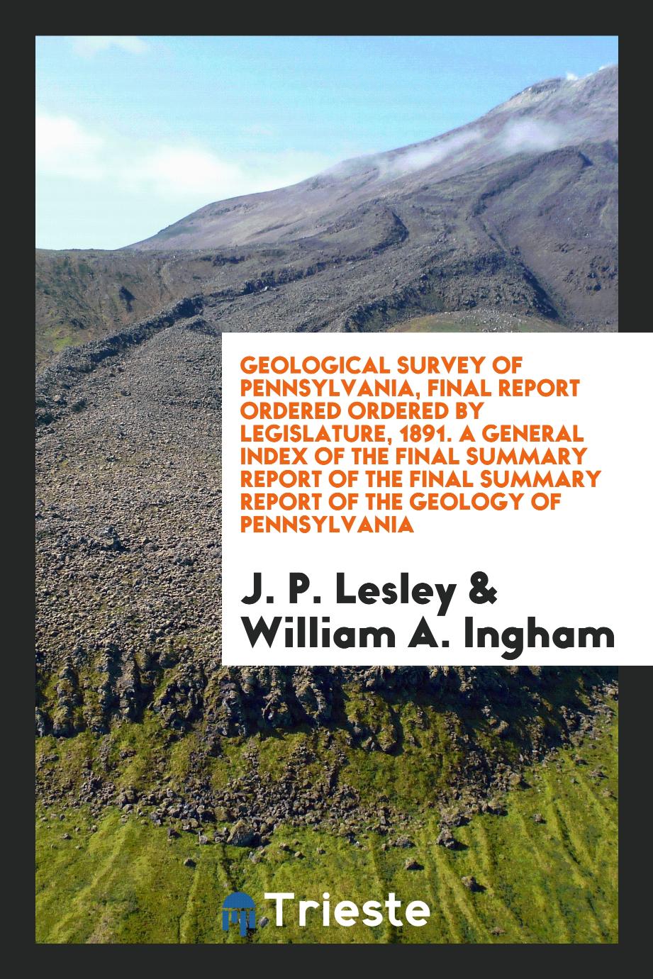 Geological Survey of Pennsylvania, Final Report Ordered Ordered by Legislature, 1891. A General Index of the Final Summary Report of the Final Summary Report of the Geology of Pennsylvania