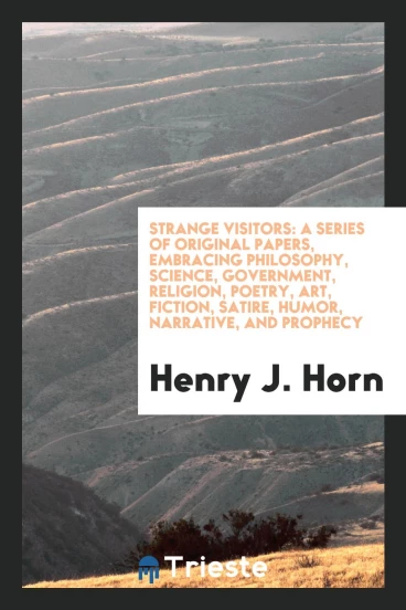 Strange Visitors: A Series of Original Papers, Embracing Philosophy, Science, Government, Religion, Poetry, Art, Fiction, Satire, Humor, Narrative, and Prophecy
