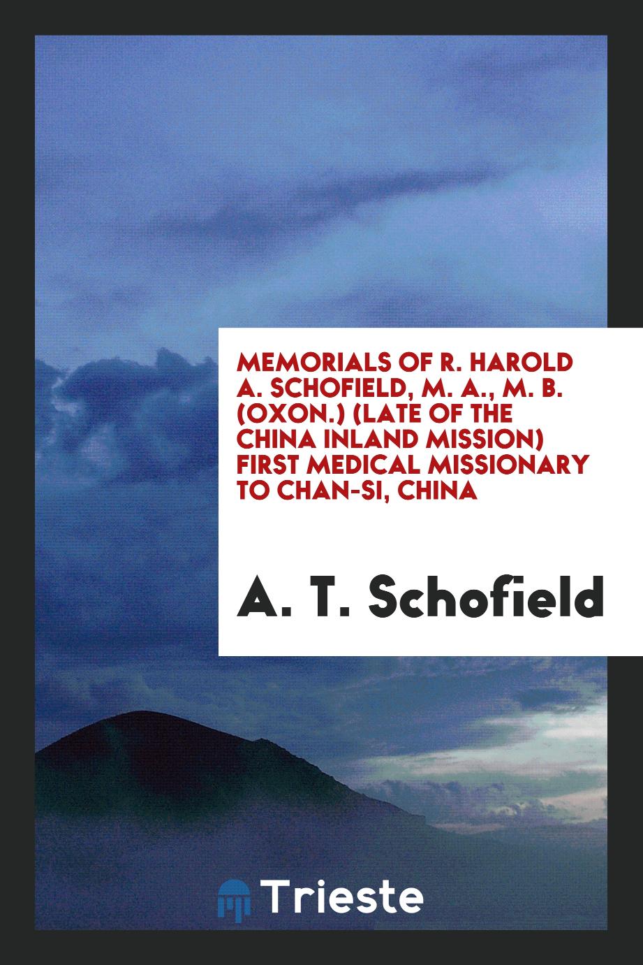 Memorials of R. Harold A. Schofield, M. A., M. B. (Oxon.) (Late of the China Inland Mission) First Medical Missionary to Chan-Si, China