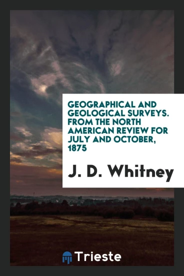 Geographical and Geological Surveys. From the North American Review for July and October, 1875