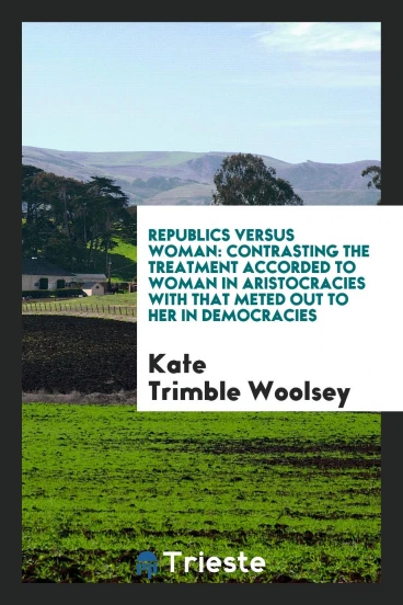 Republics Versus Woman: Contrasting the Treatment Accorded to Woman in Aristocracies with That Meted out to Her in Democracies