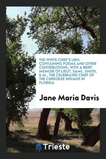The White Chief's Urn: Containing Poems and Other Contributions; With a Brief Memoir of Lieut. Saml. Smith, R.M., the Celebrated Chief of the Cherokee Indians in Florida