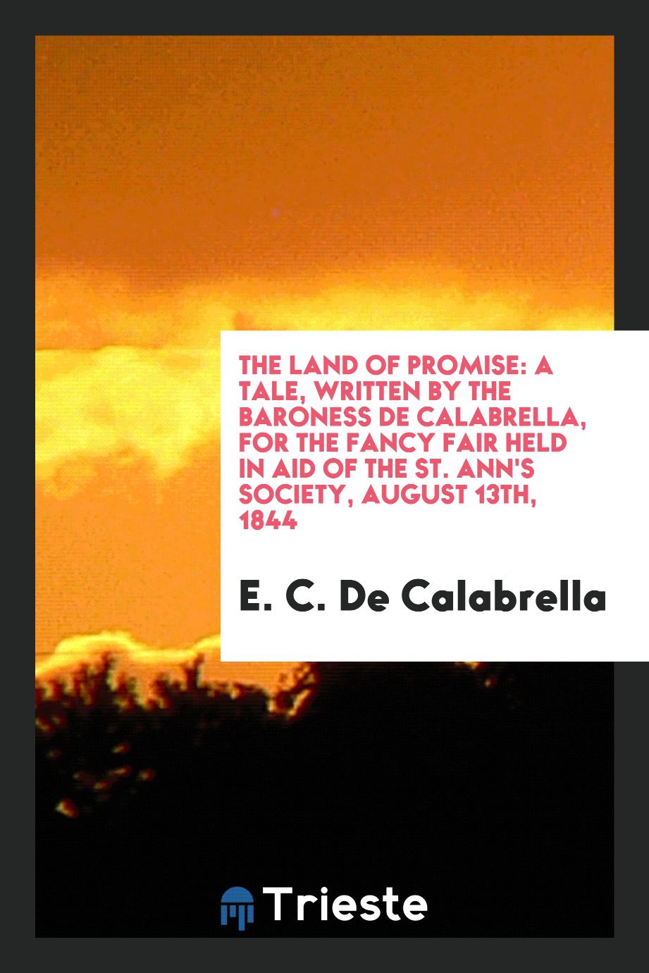 The Land of Promise: A Tale, Written by the Baroness De Calabrella, for the Fancy Fair Held in Aid of the St. Ann's Society, August 13th, 1844