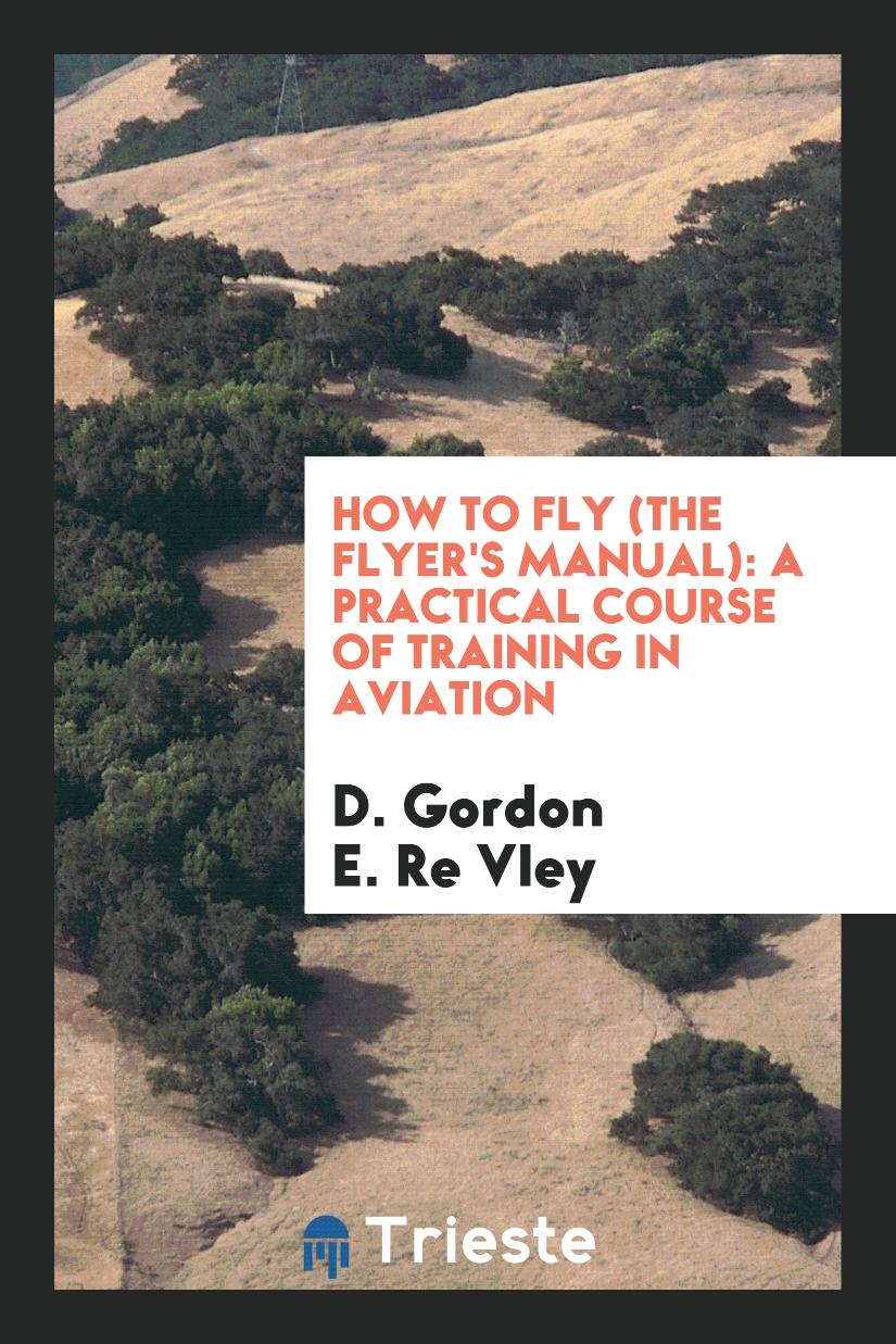 How to Fly (the Flyer's Manual): A Practical Course of Training in Aviation