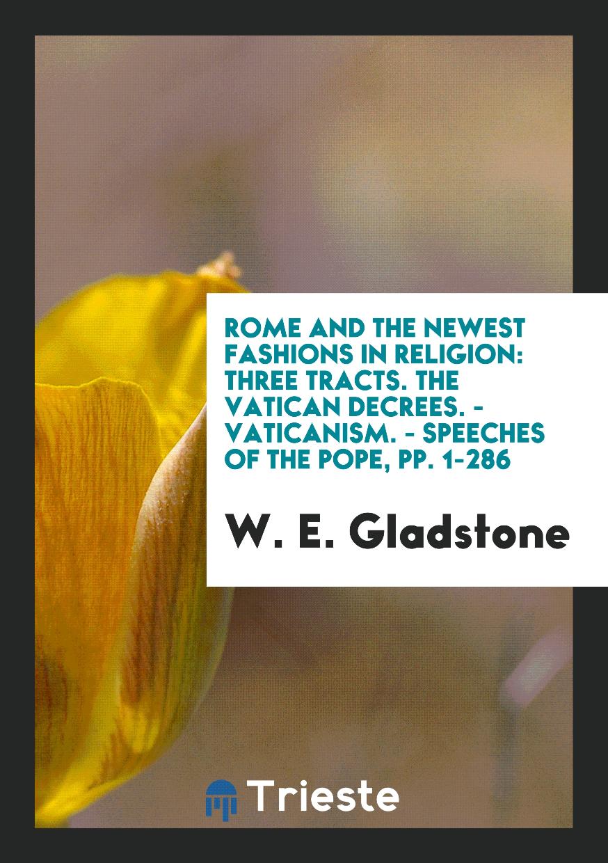 Rome and the Newest Fashions in Religion: Three Tracts. The Vatican Decrees. - Vaticanism. - Speeches of the Pope, pp. 1-286