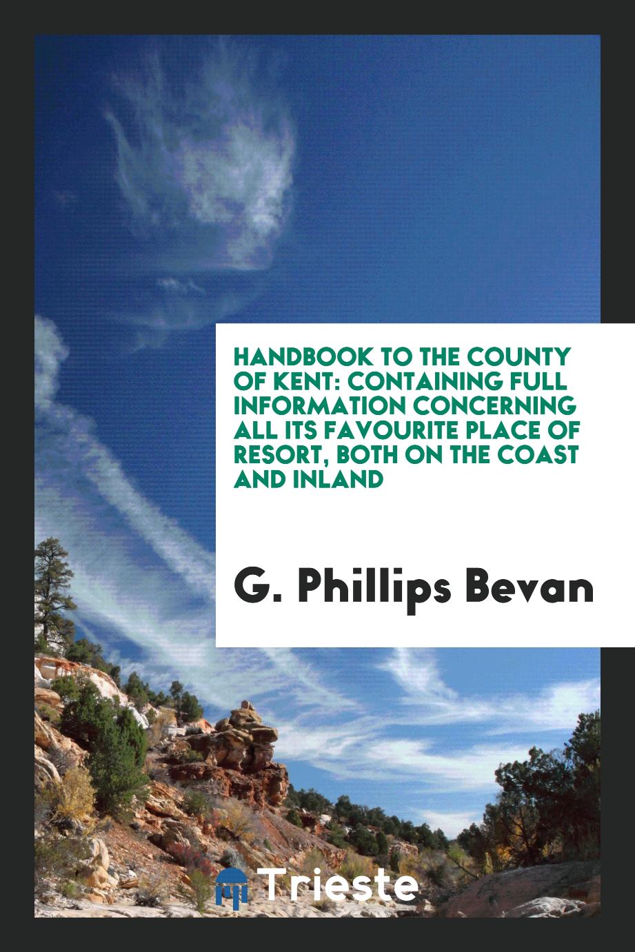 Handbook to the County of Kent: Containing Full Information concerning All Its Favourite Place of Resort, Both on the Coast and Inland