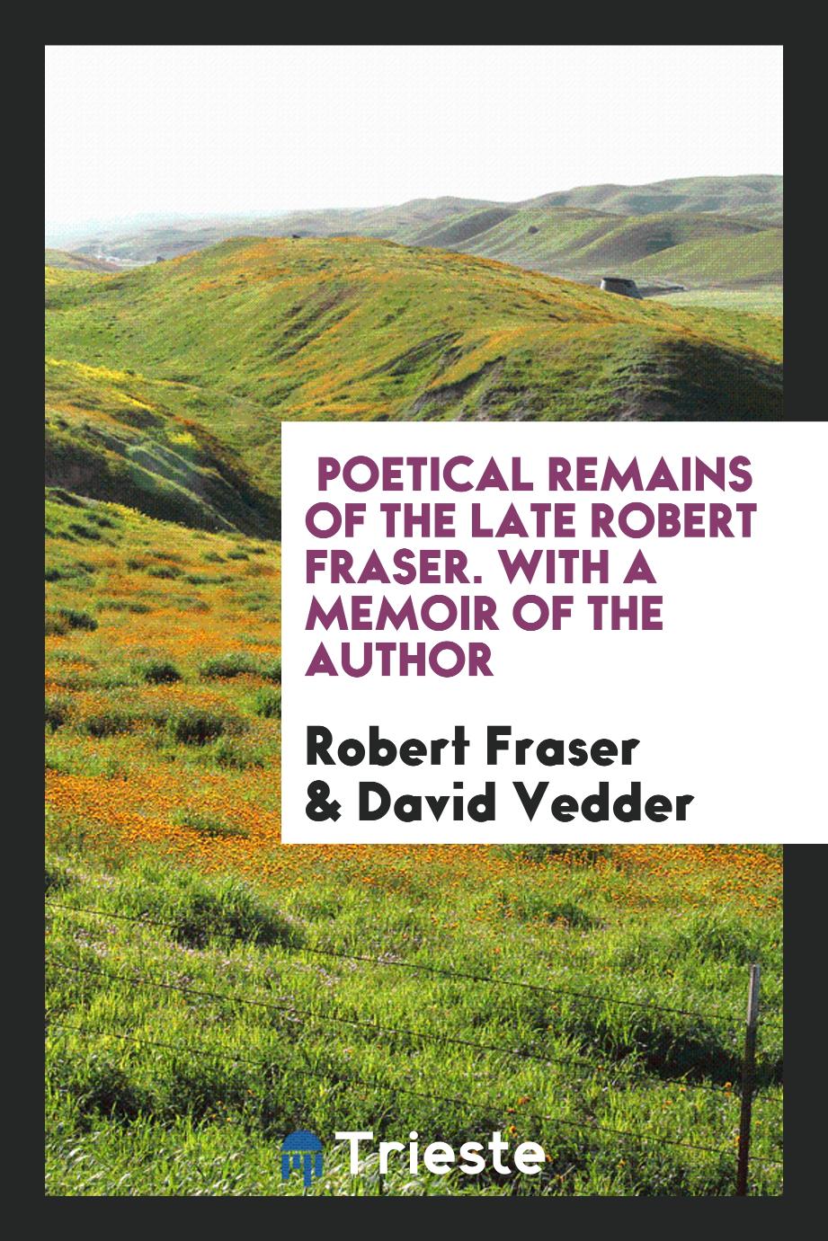 Poetical Remains of the Late Robert Fraser. With a Memoir of the Author