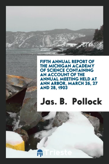 Fifth Annual Report of the Michigan Academy of Science Containing an Account of the Annual Meeting Held at Ann Arbor, March 26, 27 and 28, 1903