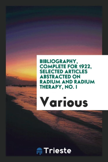 Bibliography, complete for 1922, Selected Articles Abstracted on Radium and Radium Therapy, No. I
