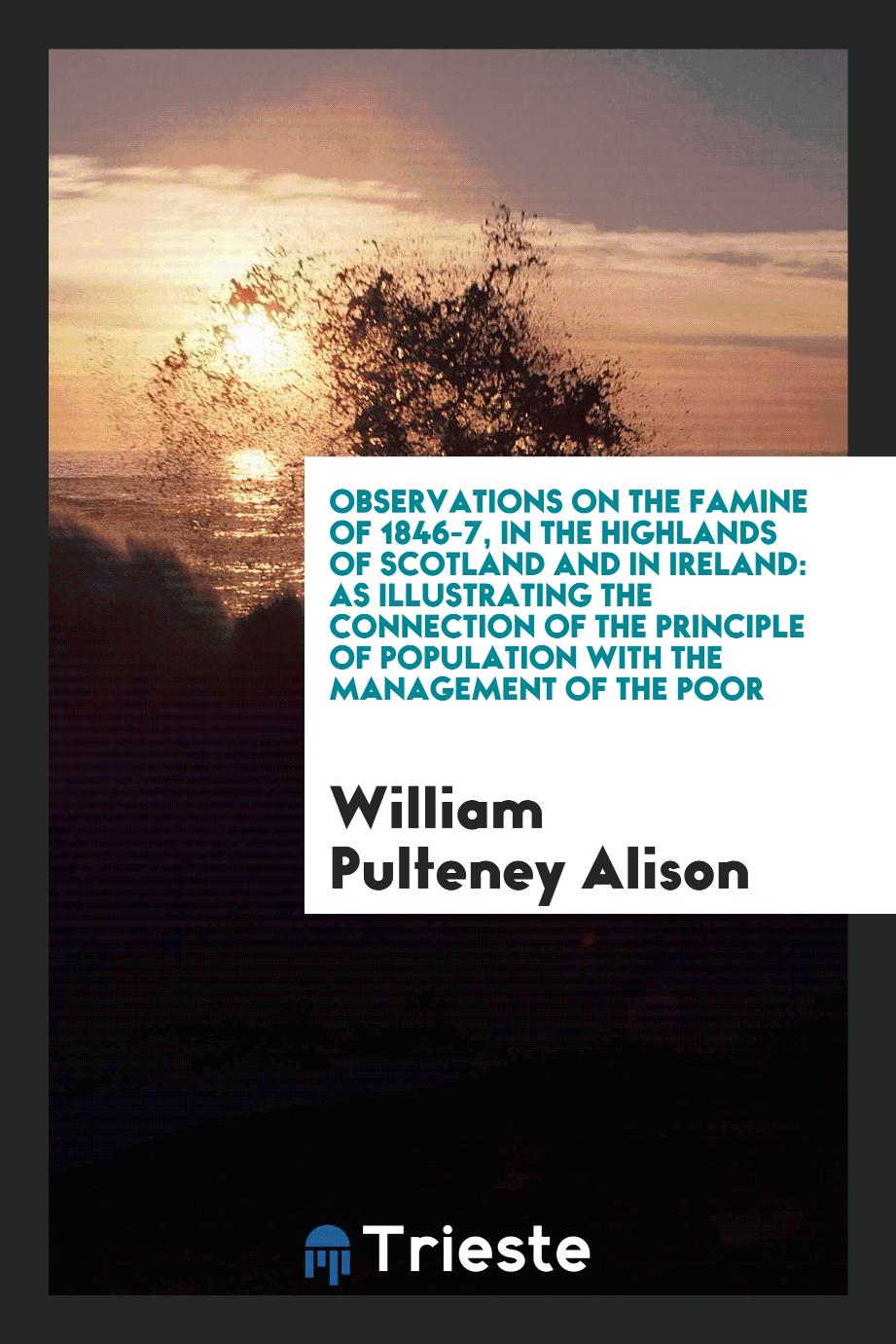 Observations on the Famine of 1846-7, in the Highlands of Scotland and in Ireland: As illustrating the connection of the principle of population with the Management of the poor