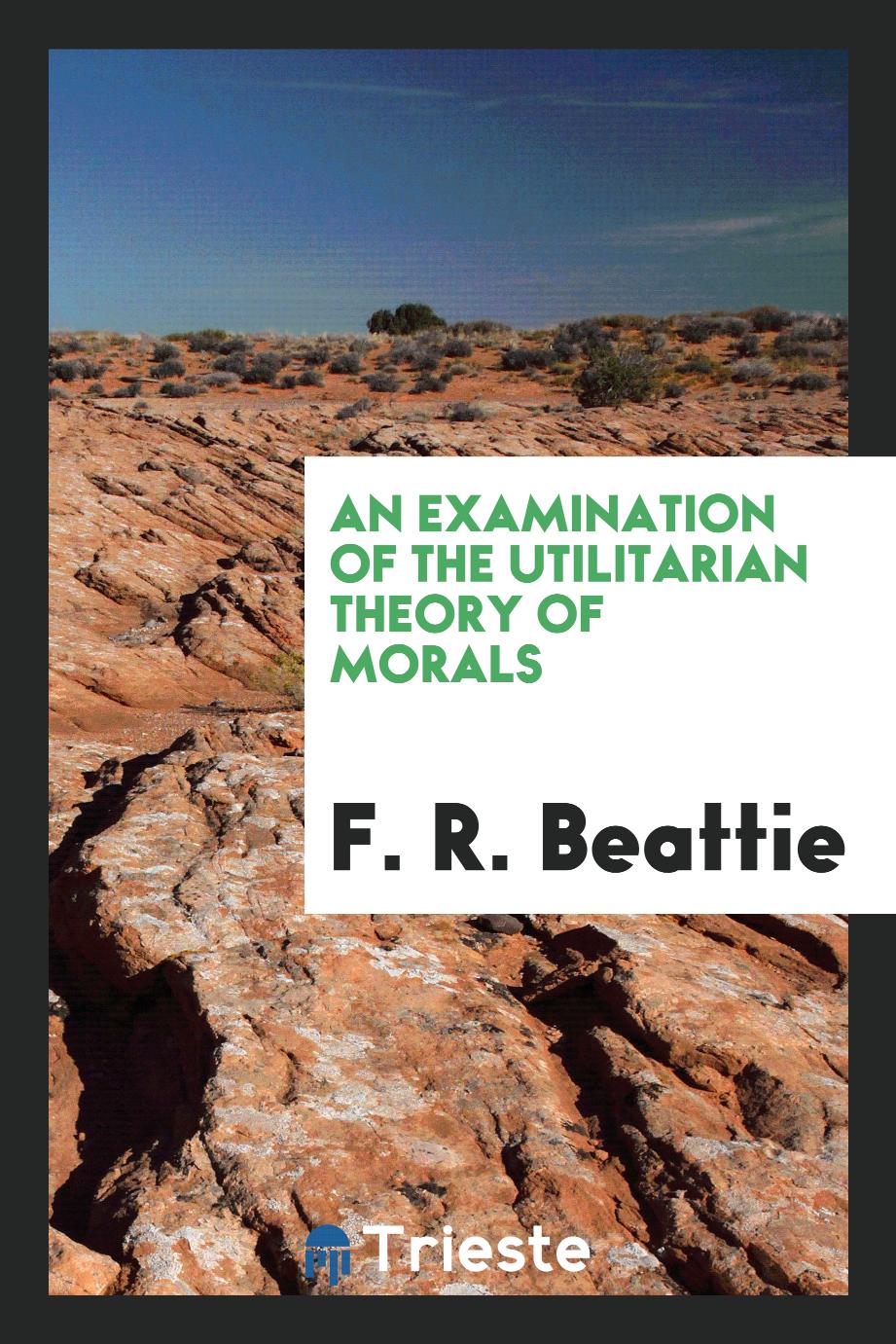 An examination of the utilitarian theory of morals