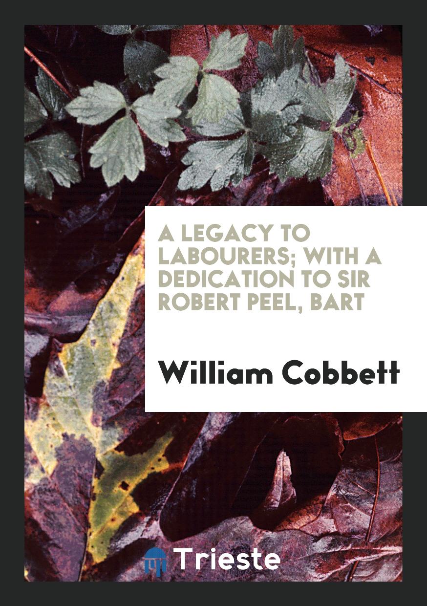 A Legacy to Labourers; With a Dedication to Sir Robert Peel, Bart