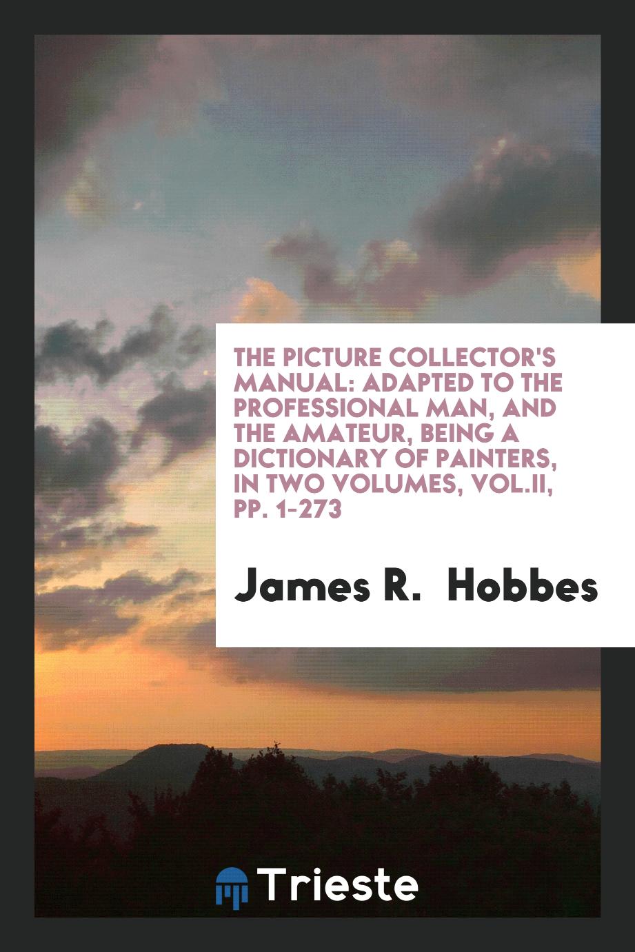 The Picture Collector's Manual: Adapted to the Professional Man, and the Amateur, Being a Dictionary of Painters, In Two Volumes, Vol.II, pp. 1-273