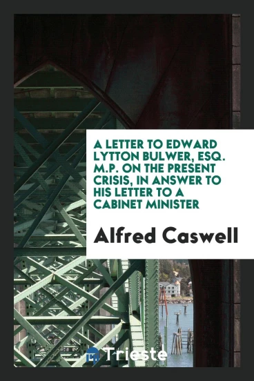 A letter to Edward Lytton Bulwer, Esq. M.P. on the present crisis, in answer to his Letter to a cabinet Minister
