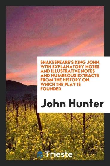 Shakespeare's King John, with Explanatory Notes and Illustrative Notes and Numerous Extracts from the History on Which the Play Is Founded