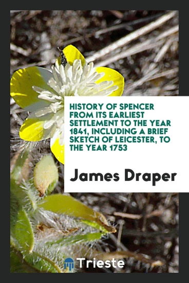 History of Spencer from Its Earliest Settlement to the Year 1841, Including a Brief Sketch of Leicester, to the Year 1753