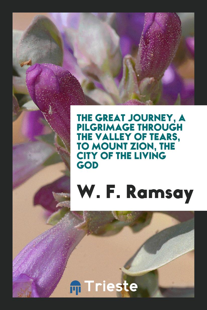 The Great Journey, a Pilgrimage Through the Valley of Tears, to Mount Zion, the City of the Living God