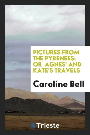 Pictures from the Pyrenees; or Agnes' and Kate's travels