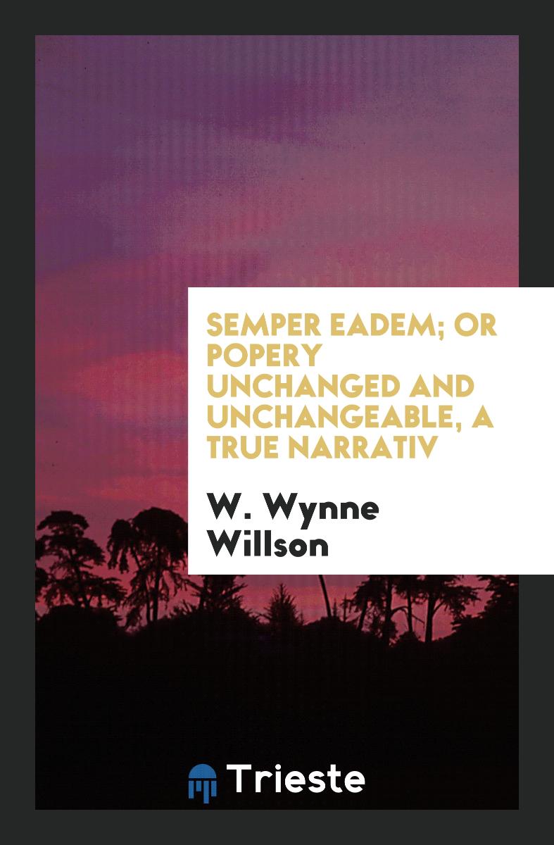 Semper eadem; or Popery unchanged and unchangeable, a true narrativ
