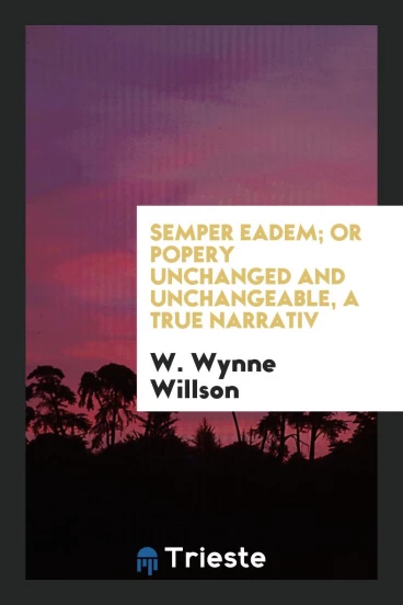 Semper eadem; or Popery unchanged and unchangeable, a true narrativ