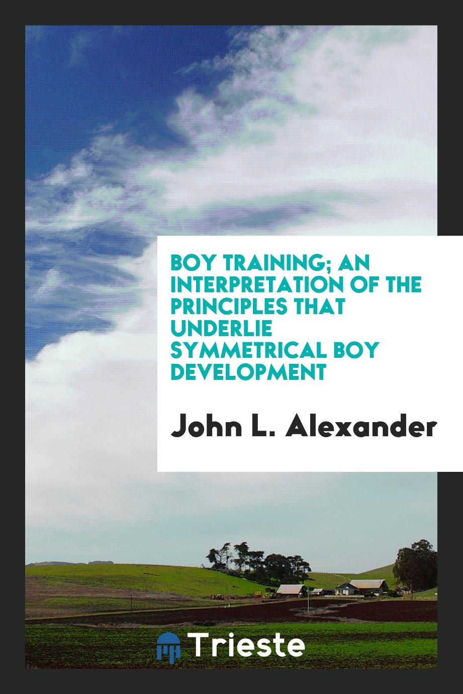John L. Alexander - Boy training; an interpretation of the principles that underlie symmetrical boy development
