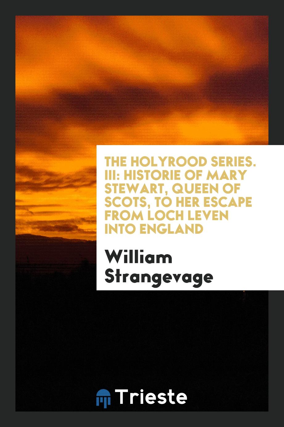 The Holyrood Series. III: Historie of Mary Stewart, Queen of Scots, to Her Escape from Loch Leven into England