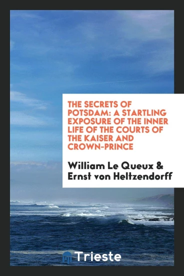 The secrets of Potsdam: a startling exposure of the inner life of the courts of the Kaiser and Crown-Prince