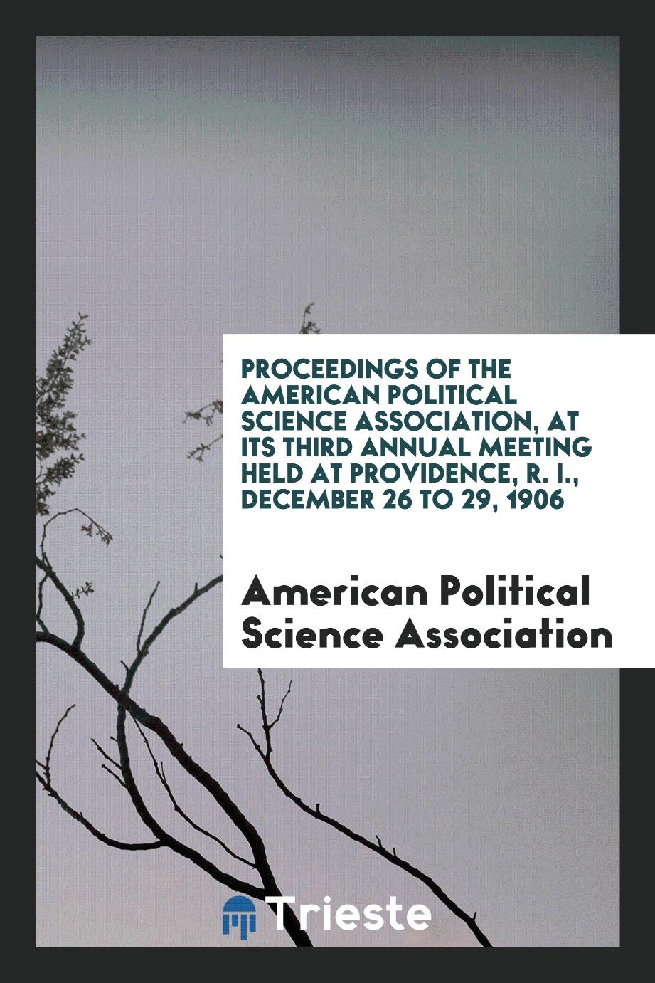 Proceedings of the american political science association, at its third annual meeting held at providence, R. I., December 26 to 29, 1906
