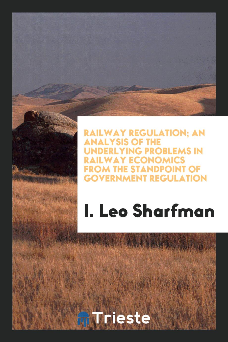 Railway regulation; an analysis of the underlying problems in railway economics from the standpoint of government regulation