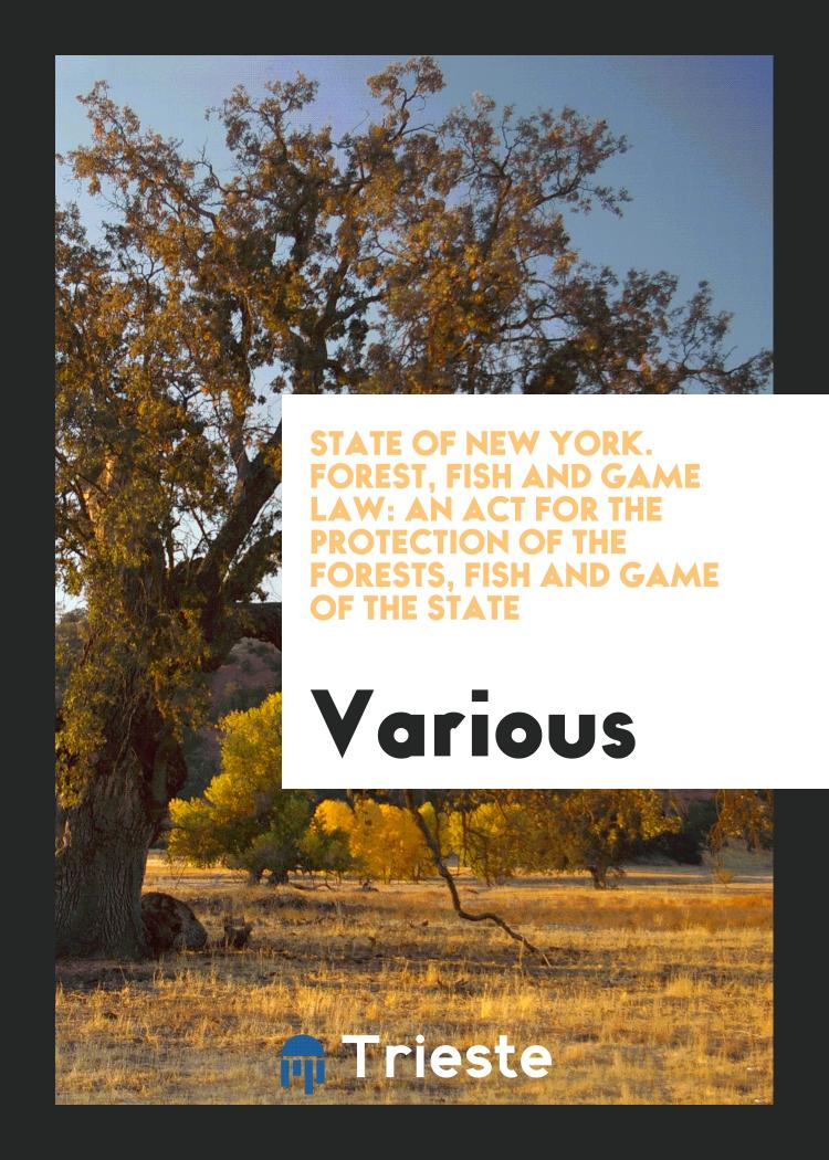 State of New York. Forest, Fish and Game Law: An Act for the Protection of the Forests, Fish and Game of the State