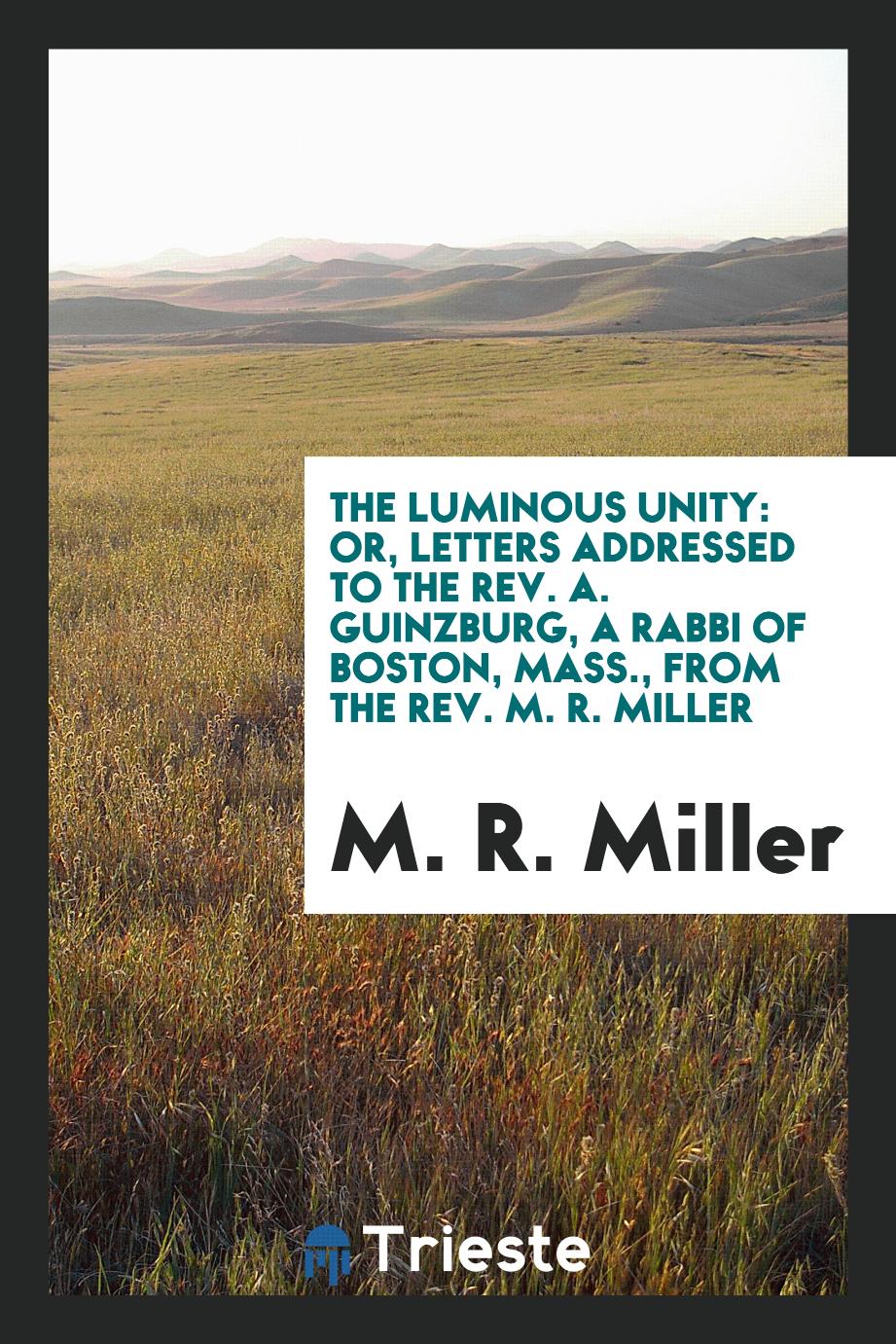 The luminous unity: or, Letters addressed to the Rev. A. Guinzburg, a rabbi of Boston, Mass., from the Rev. M. R. Miller