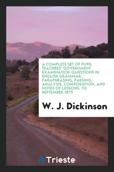 A complete set of pupil teachers' government examination questions in English Grammar, Paraphrasing, Parsing, Analysis, Composistion, and Notes of Lessons, To September 1879