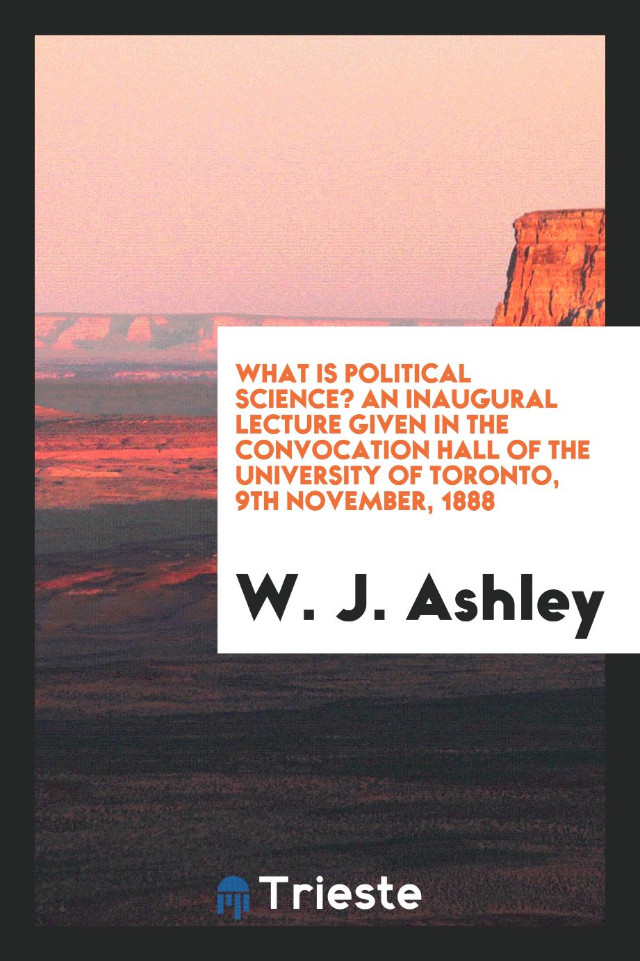 What is Political Science? An Inaugural Lecture Given in the Convocation Hall of the University of Toronto, 9th November, 1888