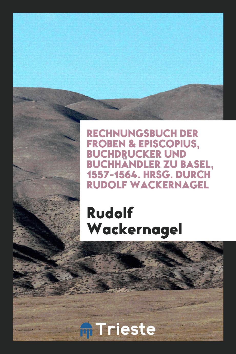 Rechnungsbuch der Froben & Episcopius, Buchdrucker und Buchhändler zu Basel, 1557-1564. Hrsg. Durch Rudolf Wackernagel