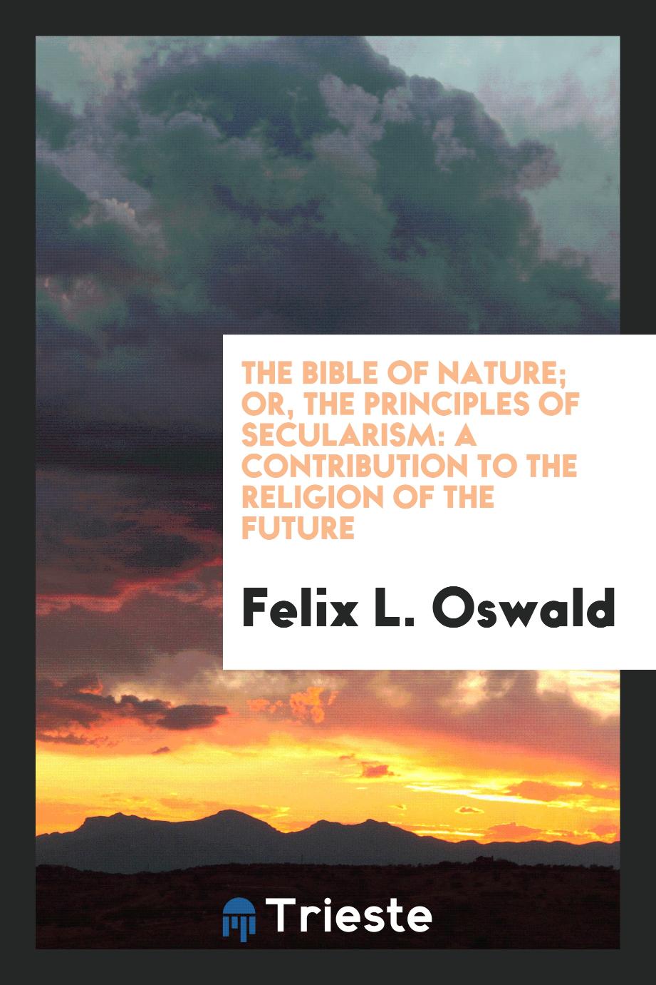 The bible of nature; or, The principles of secularism: a contribution to the religion of the future